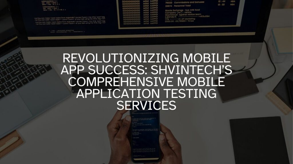 Revolutionizing Mobile App Success: Shvintech’s Comprehensive Mobile Application Testing Services