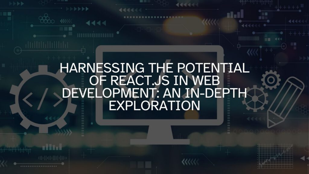 Harnessing the Potential of React.js in Web Development: An In-Depth Exploration
