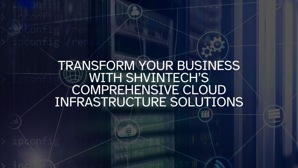Transform Your Business with Shvintech’s Comprehensive Cloud Infrastructure Solutions