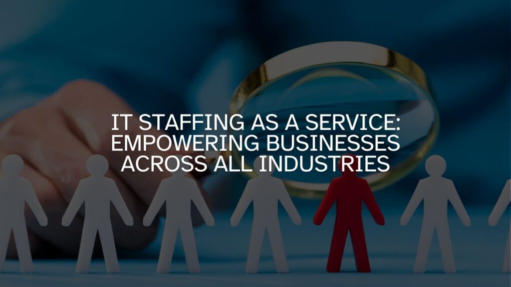 IT Staffing as a Service: Empowering Businesses Across All Industries