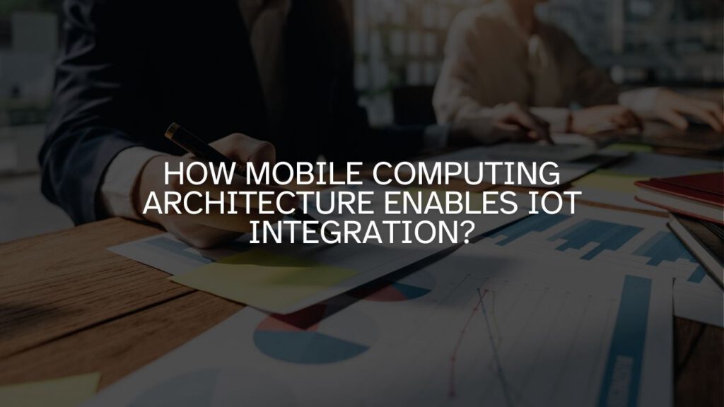 How Mobile Computing Architecture Enables IoT Integration